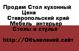 Продам Стол кухонный › Цена ­ 2 000 - Ставропольский край Мебель, интерьер » Столы и стулья   